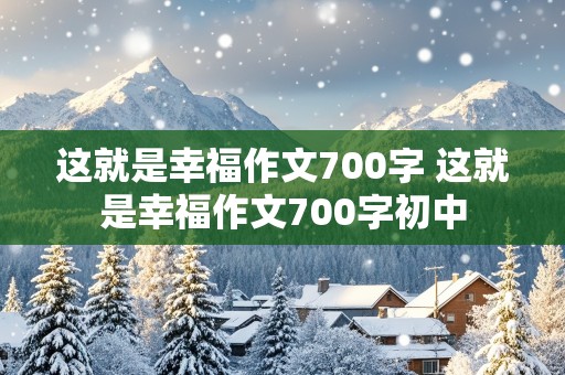 这就是幸福作文700字 这就是幸福作文700字初中