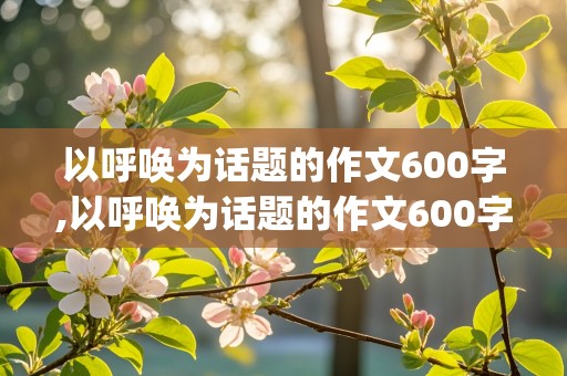 以呼唤为话题的作文600字,以呼唤为话题的作文600字4篇(3)