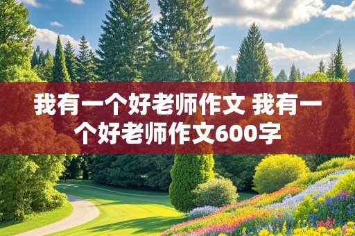 我有一个好老师作文 我有一个好老师作文600字