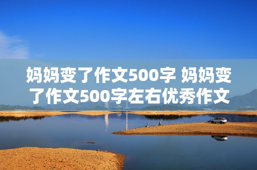 妈妈变了作文500字 妈妈变了作文500字左右优秀作文