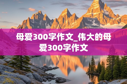 母爱300字作文_伟大的母爱300字作文