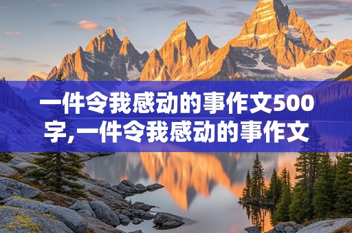 一件令我感动的事作文500字,一件令我感动的事作文500字六年级