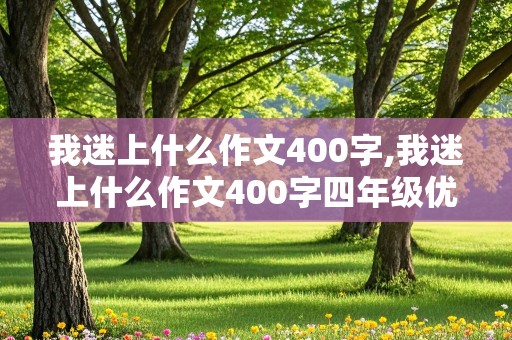 我迷上什么作文400字,我迷上什么作文400字四年级优秀作文