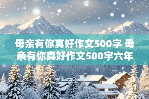 母亲有你真好作文500字 母亲有你真好作文500字六年级