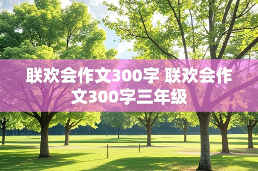 联欢会作文300字 联欢会作文300字三年级