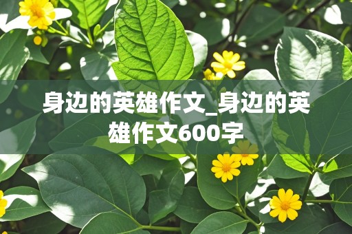 身边的英雄作文_身边的英雄作文600字