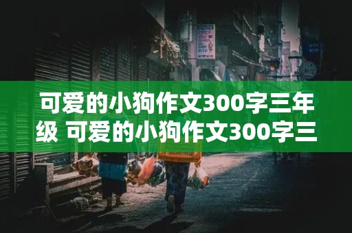 可爱的小狗作文300字三年级 可爱的小狗作文300字三年级上册