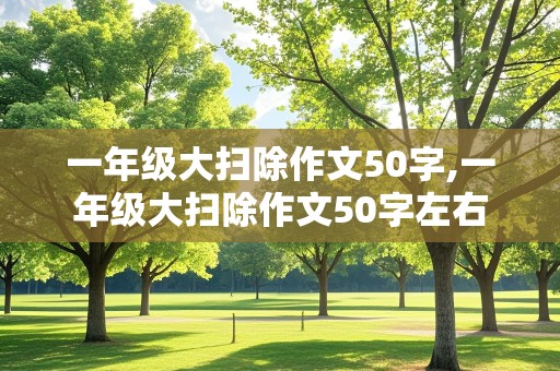 一年级大扫除作文50字,一年级大扫除作文50字左右