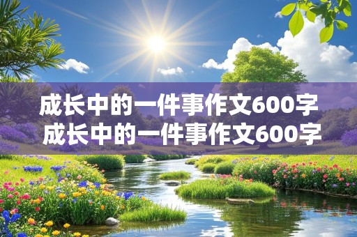 成长中的一件事作文600字 成长中的一件事作文600字左右