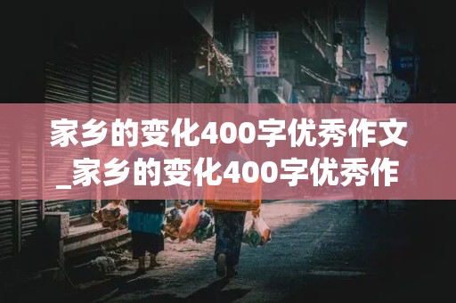 家乡的变化400字优秀作文_家乡的变化400字优秀作文四年级