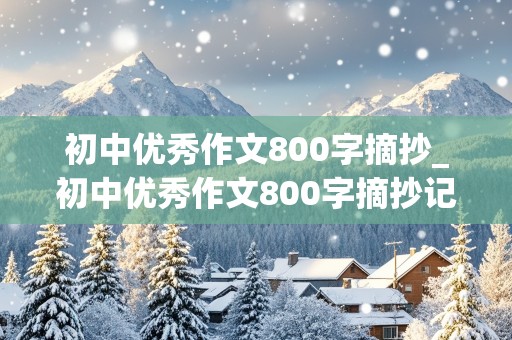 初中优秀作文800字摘抄_初中优秀作文800字摘抄记叙文范文