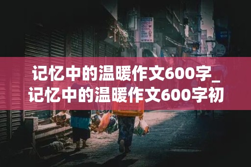 记忆中的温暖作文600字_记忆中的温暖作文600字初一