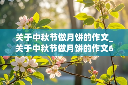 关于中秋节做月饼的作文_关于中秋节做月饼的作文600字左右