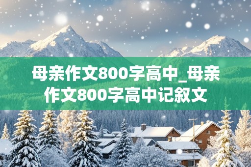 母亲作文800字高中_母亲作文800字高中记叙文