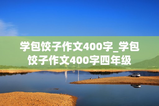 学包饺子作文400字_学包饺子作文400字四年级