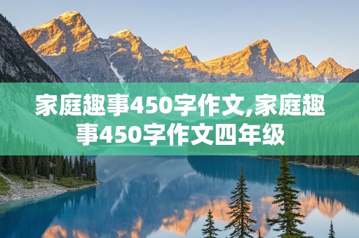 家庭趣事450字作文,家庭趣事450字作文四年级