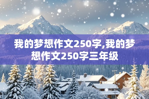 我的梦想作文250字,我的梦想作文250字三年级