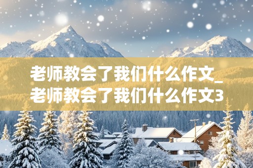 老师教会了我们什么作文_老师教会了我们什么作文300