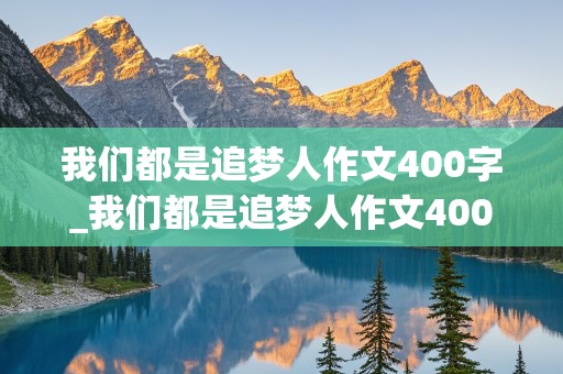 我们都是追梦人作文400字_我们都是追梦人作文400字左右