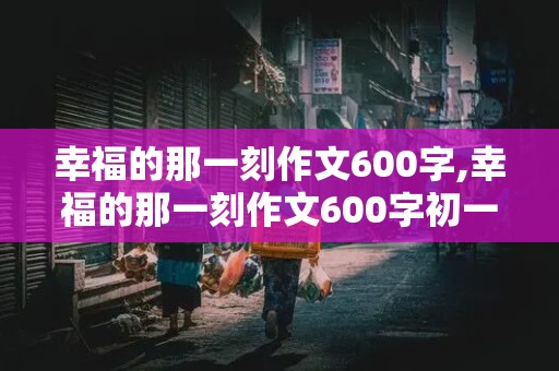 幸福的那一刻作文600字,幸福的那一刻作文600字初一细节描写