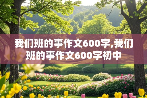 我们班的事作文600字,我们班的事作文600字初中