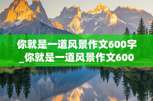 你就是一道风景作文600字_你就是一道风景作文600字初一