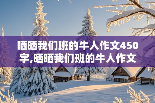 晒晒我们班的牛人作文450字,晒晒我们班的牛人作文450字作文