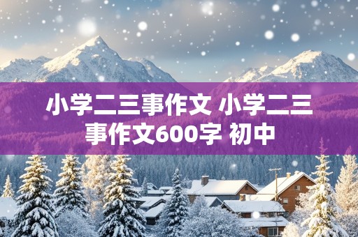 小学二三事作文 小学二三事作文600字 初中