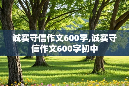 诚实守信作文600字,诚实守信作文600字初中