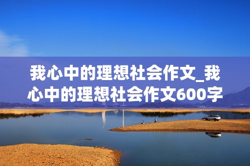 我心中的理想社会作文_我心中的理想社会作文600字