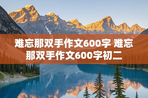 难忘那双手作文600字 难忘那双手作文600字初二