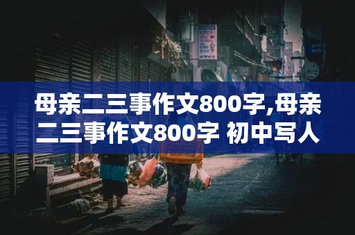 母亲二三事作文800字,母亲二三事作文800字 初中写人