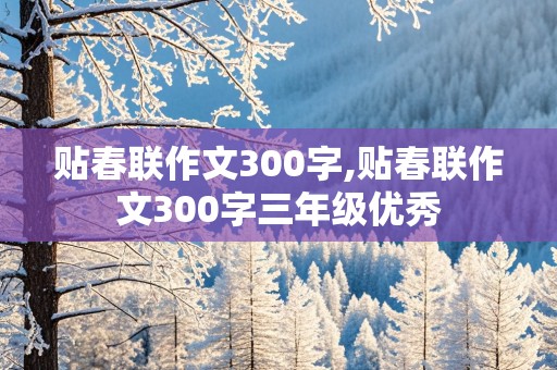 贴春联作文300字,贴春联作文300字三年级优秀