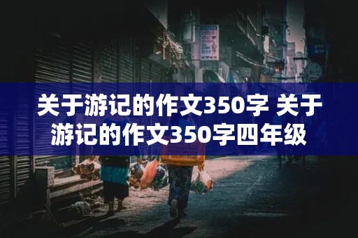 关于游记的作文350字 关于游记的作文350字四年级