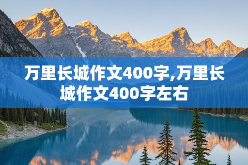 万里长城作文400字,万里长城作文400字左右