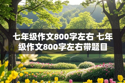 七年级作文800字左右 七年级作文800字左右带题目