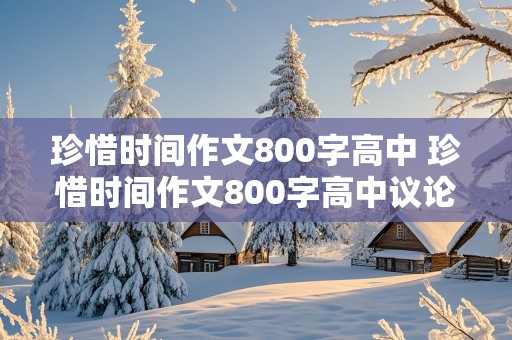 珍惜时间作文800字高中 珍惜时间作文800字高中议论文范文