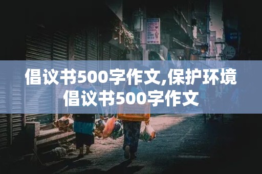 倡议书500字作文,保护环境倡议书500字作文