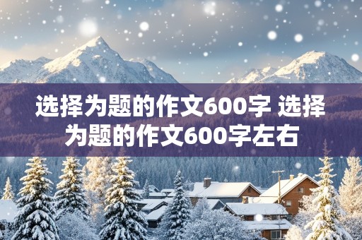 选择为题的作文600字 选择为题的作文600字左右