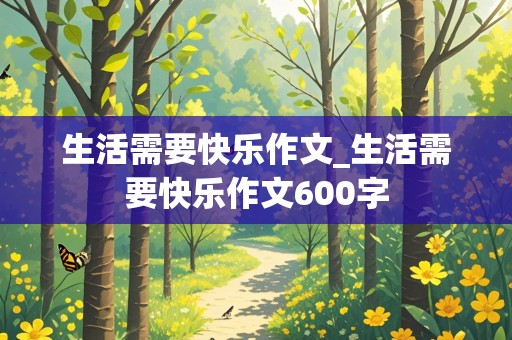 生活需要快乐作文_生活需要快乐作文600字