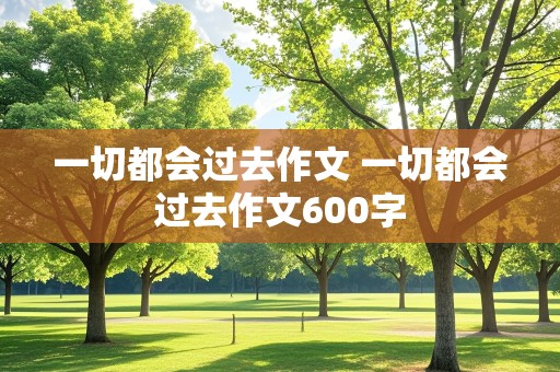 一切都会过去作文 一切都会过去作文600字