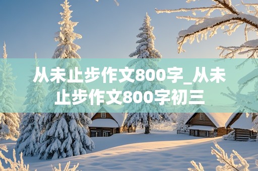 从未止步作文800字_从未止步作文800字初三