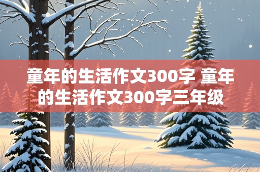 童年的生活作文300字 童年的生活作文300字三年级