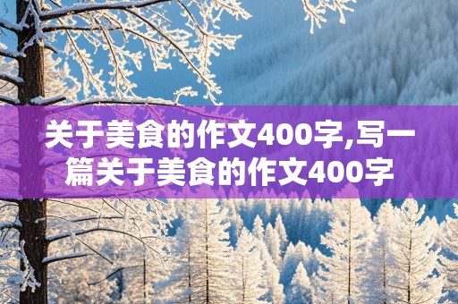 关于美食的作文400字,写一篇关于美食的作文400字