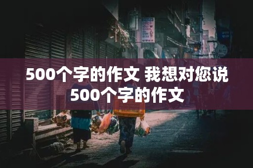 500个字的作文 我想对您说500个字的作文