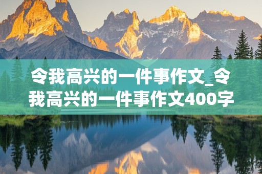 令我高兴的一件事作文_令我高兴的一件事作文400字