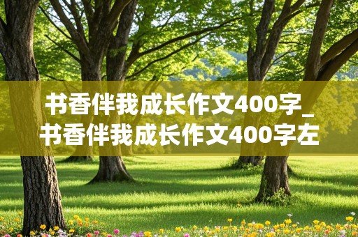 书香伴我成长作文400字_书香伴我成长作文400字左右