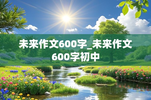 未来作文600字_未来作文600字初中