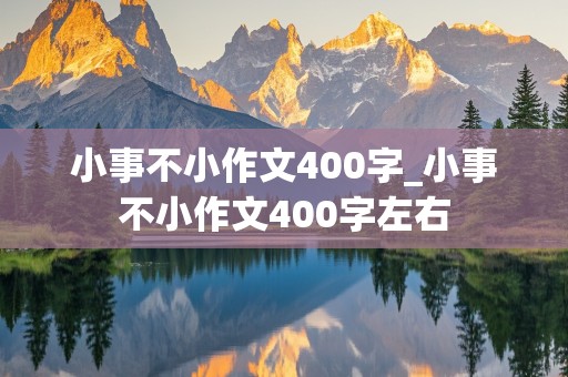 小事不小作文400字_小事不小作文400字左右