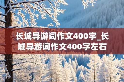 长城导游词作文400字_长城导游词作文400字左右